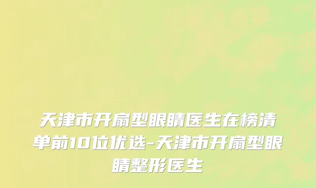 天津市开扇型眼睛医生在榜清单前10位优选-天津市开扇型眼睛整形医生