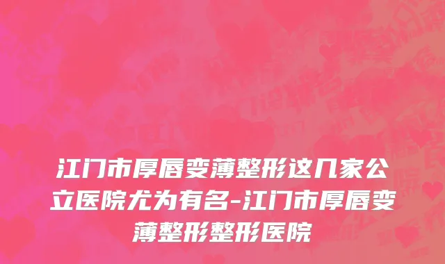 江门市厚唇变薄整形这几家公立医院尤为有名-江门市厚唇变薄整形整形医院