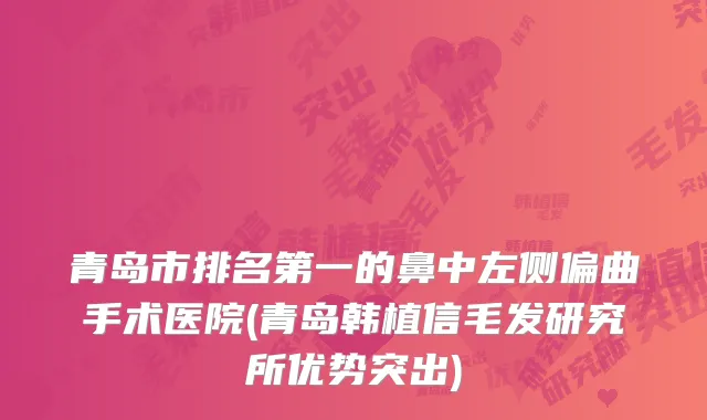 青岛市排名第一的鼻中左侧偏曲手术医院(青岛韩植信毛发研究所优势突出)