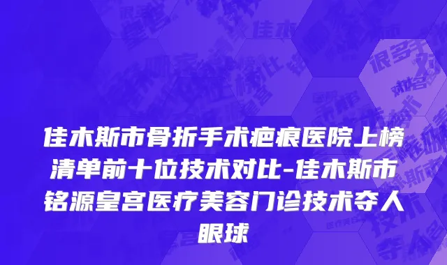 佳木斯市骨折手术疤痕医院上榜清单前十位技术对比-佳木斯市铭源皇宫医疗美容门诊技术夺人眼球