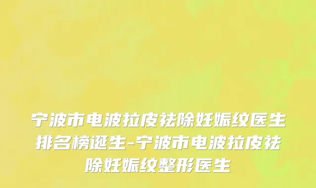 宁波市电波拉皮祛除妊娠纹医生排名榜诞生-宁波市电波拉皮祛除妊娠纹整形医生