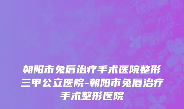 朝阳市兔唇治疗手术医院整形三甲公立医院-朝阳市兔唇治疗手术整形医院