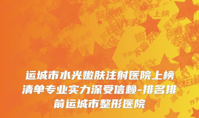 运城市水光嫩肤注射医院上榜清单专业实力深受信赖-排名排前运城市整形医院