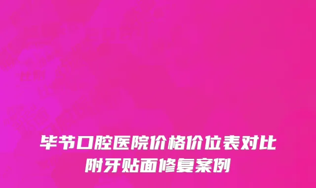 毕节口腔医院价格价位表对比附牙贴面修复案例