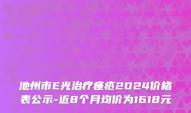 池州市E光治疗痤疮2024价格表公示-近8个月均价为1618元