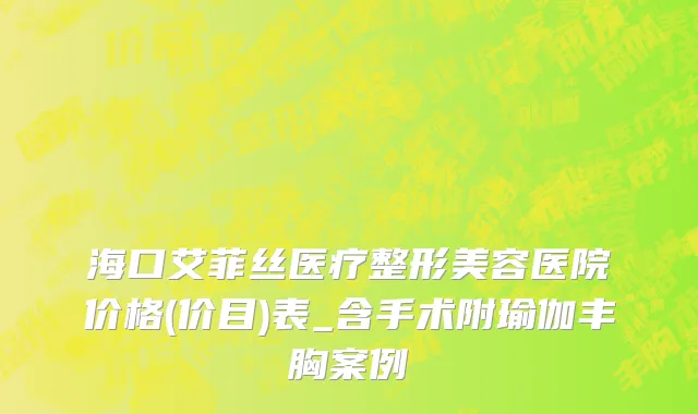 海口艾菲丝医疗整形美容医院价格(价目)表_含手术附瑜伽丰胸案例