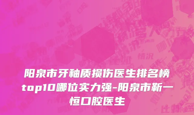 阳泉市牙釉质损伤医生排名榜top10哪位实力强-阳泉市靳一恒口腔医生