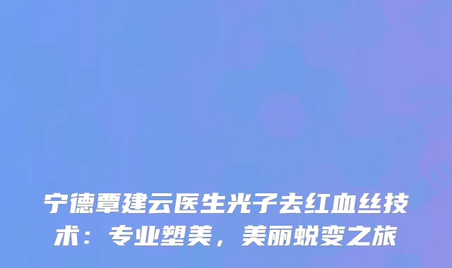宁德覃建云医生光子去红血丝技术：专业塑美，美丽蜕变之旅