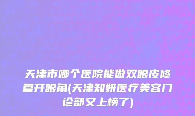 天津市哪个医院能做双眼皮修复开眼角(天津知妍医疗美容门诊部又上榜了)