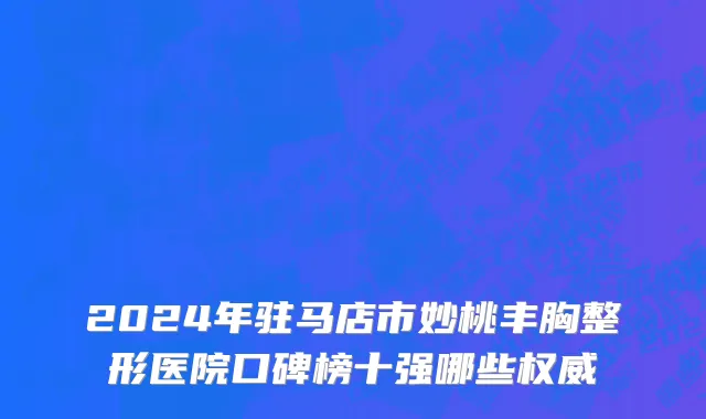 2024年驻马店市妙桃丰胸整形医院口碑榜十强哪些权威