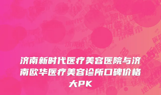 济南新时代医疗美容医院与济南欧华医疗美容诊所口碑价格大PK