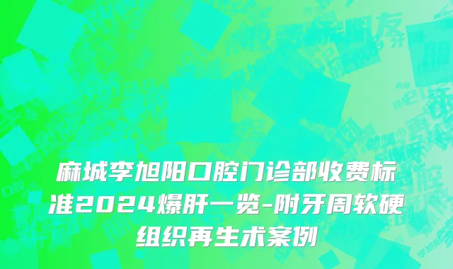 麻城李旭阳口腔门诊部收费标准2024爆肝一览-附牙周软硬组织再生术案例