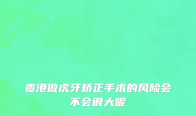 贵港做虎牙矫正手术的风险会不会很大呢