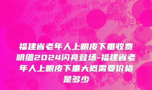 福建省老年人上眼皮下垂收费明细2024闪亮登场-福建省老年人上眼皮下垂大概需要价格是多少