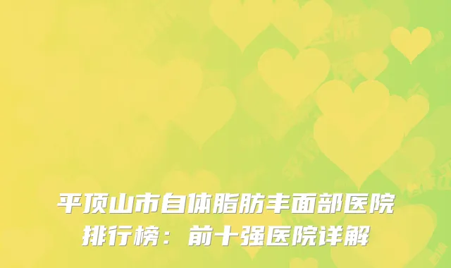 平顶山市自体脂肪丰面部医院排行榜：前十强医院详解