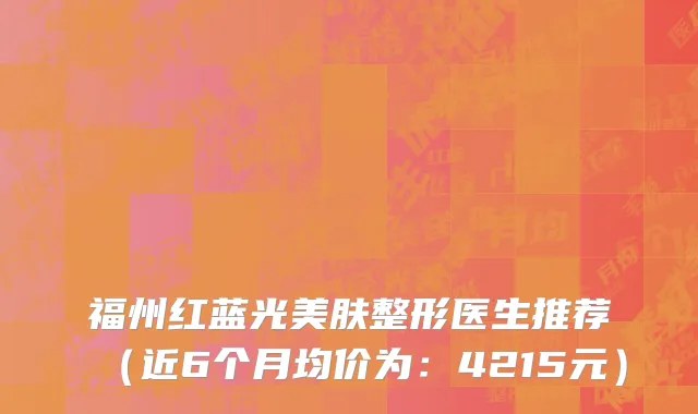 福州红蓝光美肤整形医生推荐（近6个月均价为：4215元）