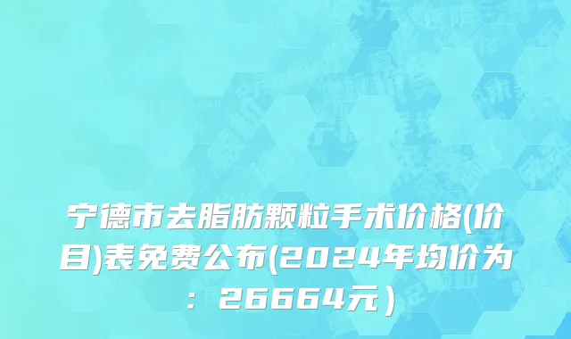 宁德市去脂肪颗粒手术价格(价目)表免费公布(2024年均价为：26664元）