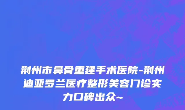 荆州市鼻骨重建手术医院-荆州迪亚罗兰医疗整形美容门诊实力口碑出众~