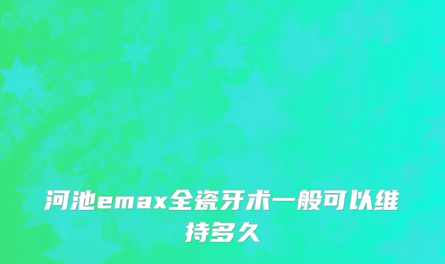 河池emax全瓷牙术一般可以维持多久