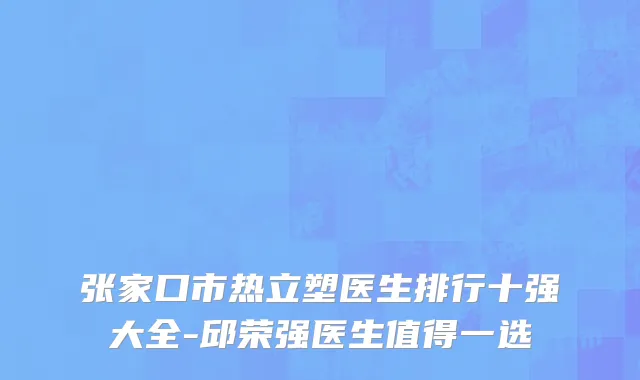 张家口市热立塑医生排行十强大全-邱荣强医生值得一选