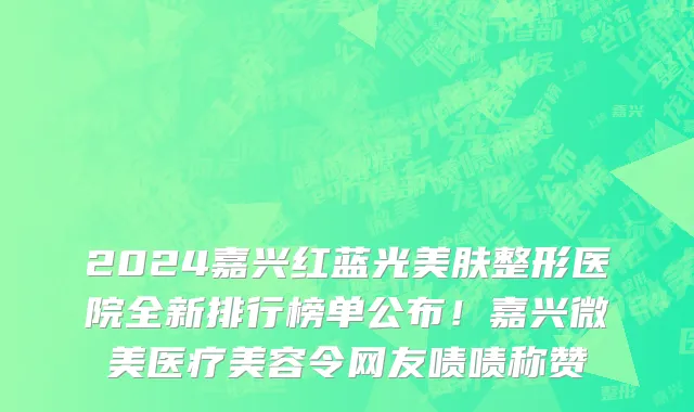 2024嘉兴红蓝光美肤整形医院全新排行榜单公布！嘉兴微美医疗美容令网友啧啧称赞