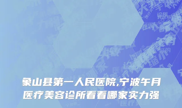 象山县第一人民医院,宁波午月医疗美容诊所看看哪家实力强