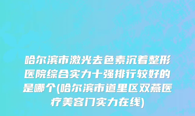 哈尔滨市激光去色素沉着整形医院综合实力十强排行较好的是哪个(哈尔滨市道里区双燕医疗美容门实力在线)
