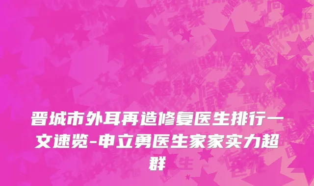 晋城市外耳再造修复医生排行一文速览-申立勇医生家家实力超群