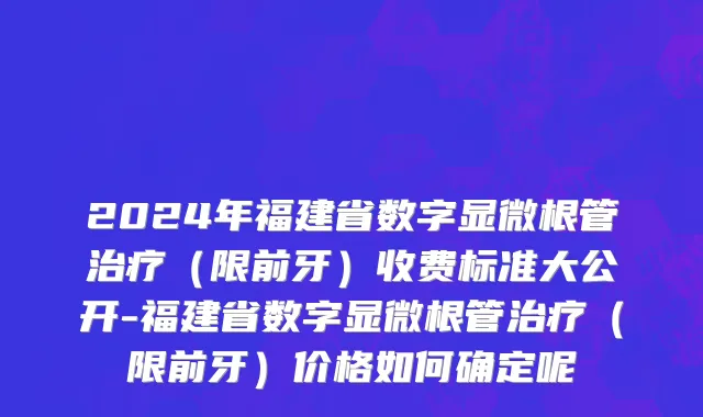 2024年福建省数字显微根管治疗（限前牙）收费标准大公开-福建省数字显微根管治疗（限前牙）价格如何确定呢