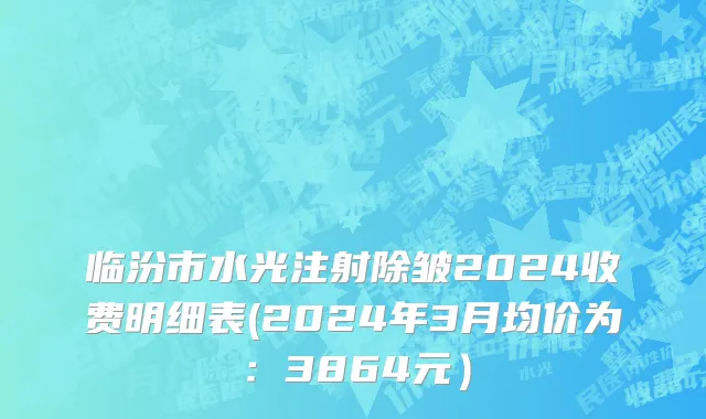 临汾市水光注射除皱2024收费明细表(2024年3月均价为：3864元）