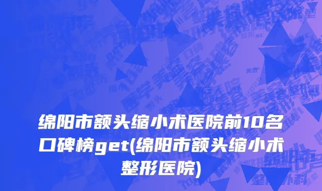 绵阳市额头缩小术医院前10名口碑榜get(绵阳市额头缩小术整形医院)