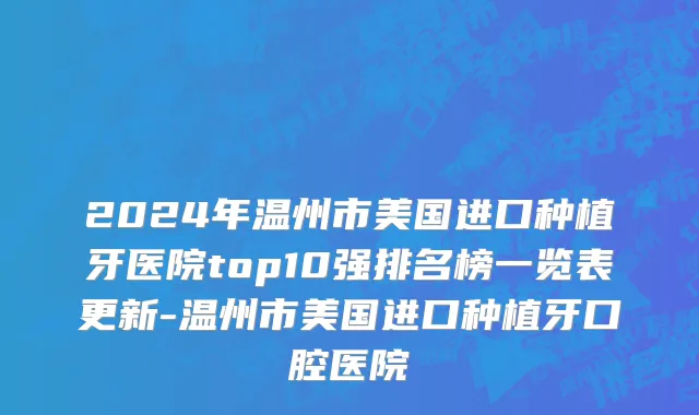 2024年温州市美国进口种植牙医院top10强排名榜一览表更新-温州市美国进口种植牙口腔医院