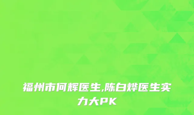 福州市何辉医生,陈白烨医生实力大PK