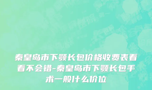 秦皇岛市下颚长包价格收费表看看不会错-秦皇岛市下颚长包手术一般什么价位