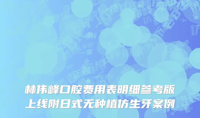 林伟峰口腔费用表明细参考版上线附日式无种植仿生牙案例