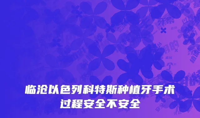 临沧以色列科特斯种植牙手术过程安全不安全