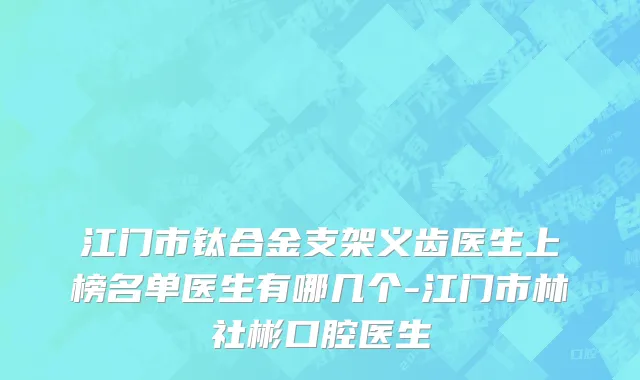 江门市钛合金支架义齿医生上榜名单医生有哪几个-江门市林社彬口腔医生