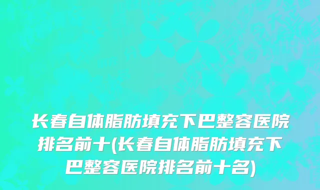 长春自体脂肪填充下巴整容医院排名前十(长春自体脂肪填充下巴整容医院排名前十名)