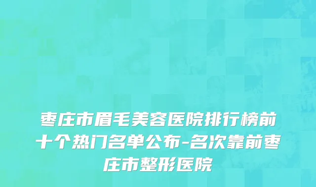 枣庄市眉毛美容医院排行榜前十个热门名单公布-名次靠前枣庄市整形医院