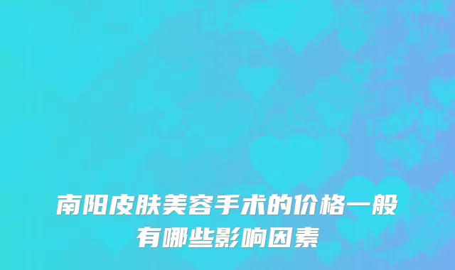 南阳皮肤美容手术的价格一般有哪些影响因素