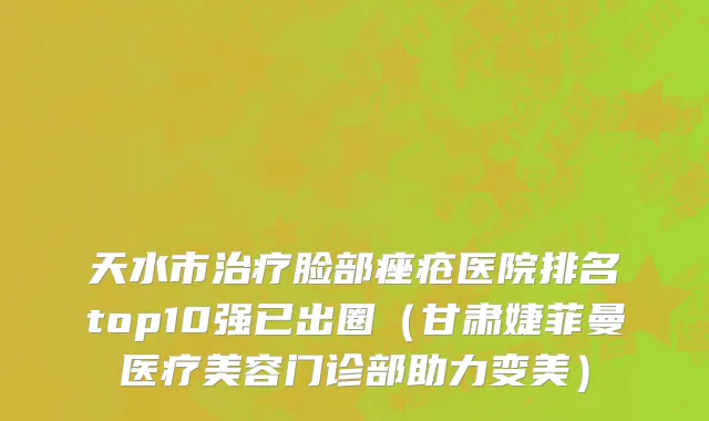 天水市治疗脸部痤疮医院排名top10强已出圈（甘肃婕菲曼医疗美容门诊部助力变美）