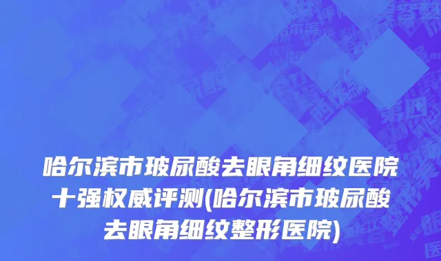 哈尔滨市玻尿酸去眼角细纹医院十强权威评测(哈尔滨市玻尿酸去眼角细纹整形医院)