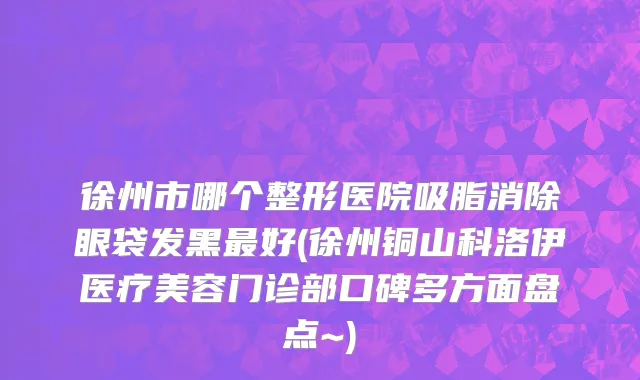 徐州市哪个整形医院吸脂消除眼袋发黑最好(徐州铜山科洛伊医疗美容门诊部口碑多方面盘点~)