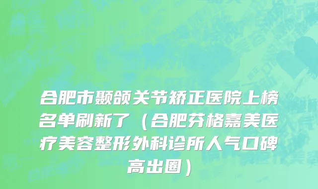 合肥市颞颌关节矫正医院上榜名单刷新了（合肥芬格嘉美医疗美容整形外科诊所人气口碑高出圈）