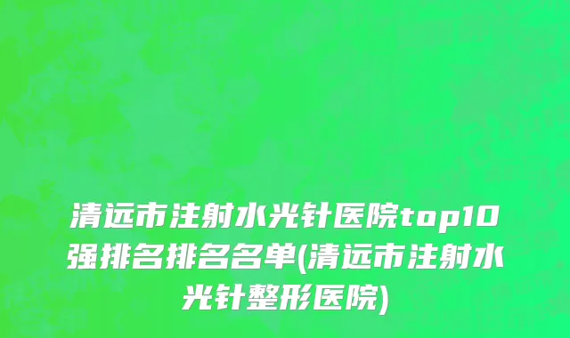 清远市注射水光针医院top10强排名排名名单(清远市注射水光针整形医院)