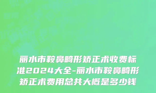 丽水市鞍鼻畸形矫正术收费标准2024大全-丽水市鞍鼻畸形矫正术费用总共大概是多少钱