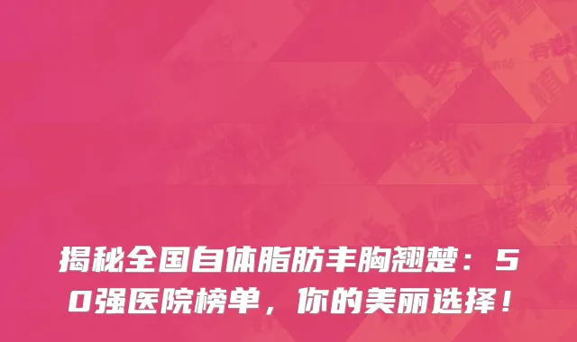 揭秘全国自体脂肪丰胸翘楚:50强医院榜单,你的美丽选择!