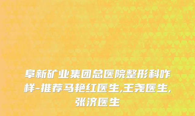阜新矿业集团总医院整形科咋样-推荐马艳红医生,王尧医生,张济医生
