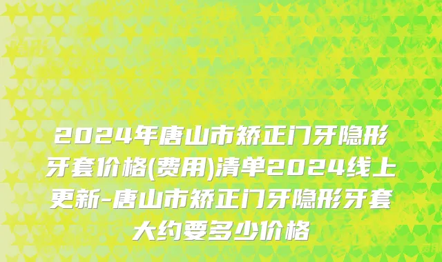 2024年唐山市矫正门牙隐形牙套价格(费用)清单2024线上更新-唐山市矫正门牙隐形牙套大约要多少价格