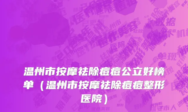 温州市按摩祛除痘痘公立好榜单（温州市按摩祛除痘痘整形医院）